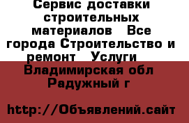 Сервис доставки строительных материалов - Все города Строительство и ремонт » Услуги   . Владимирская обл.,Радужный г.